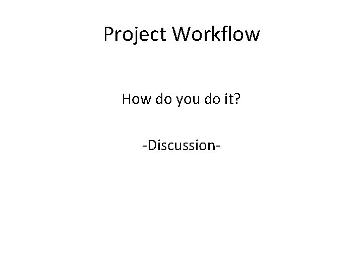 Project Workflow How do you do it? -Discussion- 