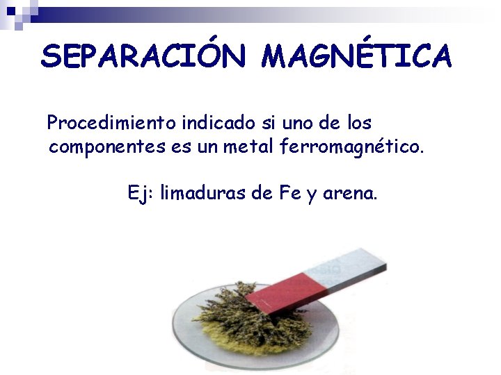 SEPARACIÓN MAGNÉTICA Procedimiento indicado si uno de los componentes es un metal ferromagnético. Ej: