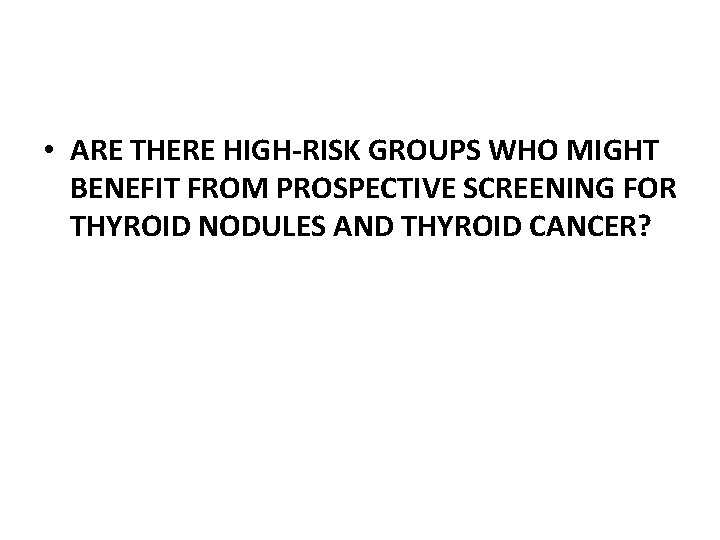  • ARE THERE HIGH-RISK GROUPS WHO MIGHT BENEFIT FROM PROSPECTIVE SCREENING FOR THYROID