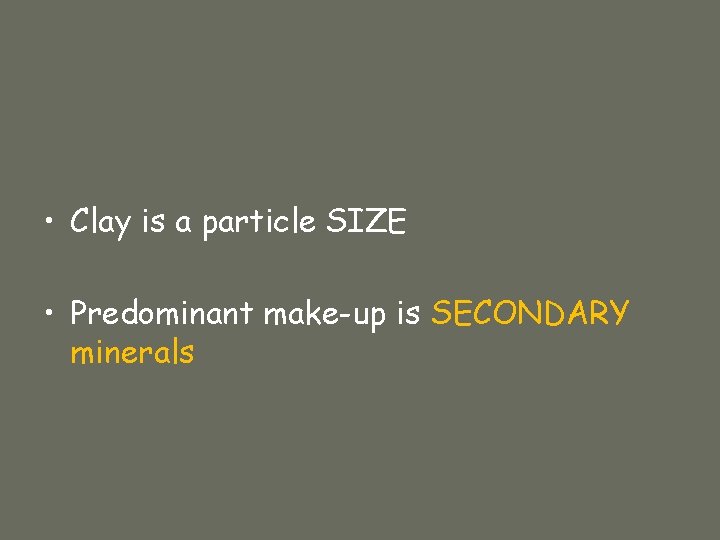  • Clay is a particle SIZE • Predominant make-up is SECONDARY minerals 