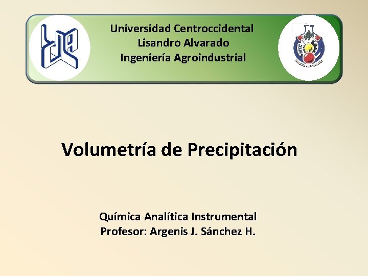 Universidad Centroccidental Lisandro Alvarado Ingeniería Agroindustrial Volumetría de Precipitación Química Analítica Instrumental Profesor: Argenis