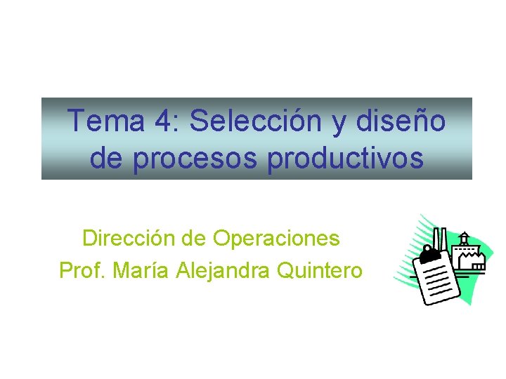 Tema 4: Selección y diseño de procesos productivos Dirección de Operaciones Prof. María Alejandra Tema 4: Selección y diseño de procesos productivos Dirección de Operaciones Prof. María Alejandra