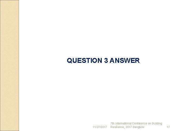 QUESTION 3 ANSWER 11/27/2017 7 th International Conference on Building Resilience, 2017 Bangkok 17