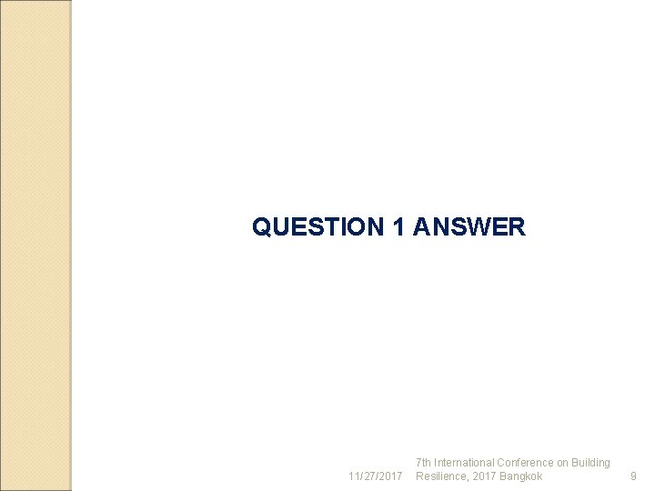 QUESTION 1 ANSWER 11/27/2017 7 th International Conference on Building Resilience, 2017 Bangkok 9