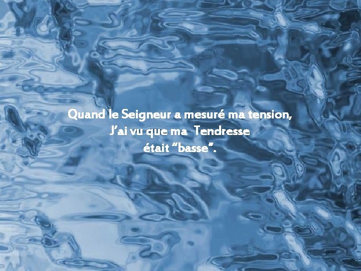 Quand le Seigneur a mesuré ma tension, J’ai vu que ma Tendresse était “basse”. Quand le Seigneur a mesuré ma tension, J’ai vu que ma Tendresse était “basse”.