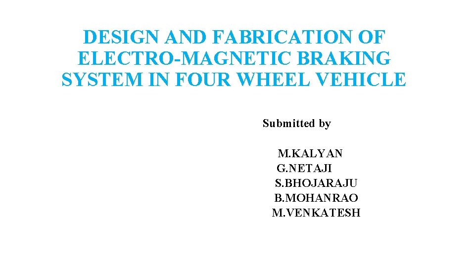 DESIGN AND FABRICATION OF ELECTRO-MAGNETIC BRAKING SYSTEM IN FOUR WHEEL VEHICLE Submitted by M.