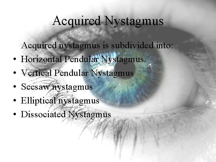 Acquired Nystagmus • • • Acquired nystagmus is subdivided into: Horizontal Pendular Nystagmus. Vertical Acquired Nystagmus • • • Acquired nystagmus is subdivided into: Horizontal Pendular Nystagmus. Vertical