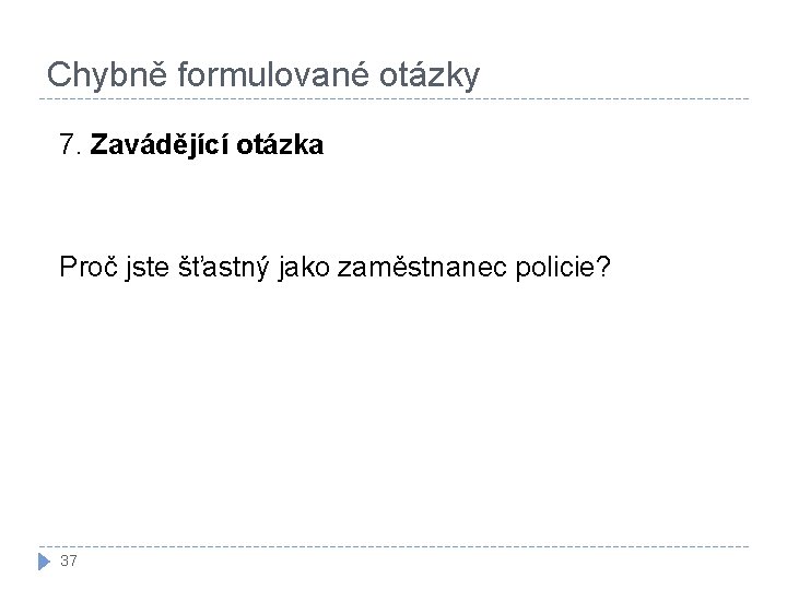 Chybně formulované otázky 7. Zavádějící otázka Proč jste šťastný jako zaměstnanec policie? 37 