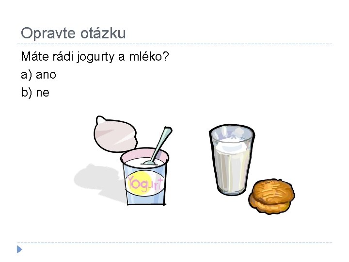 Opravte otázku Máte rádi jogurty a mléko? a) ano b) ne 