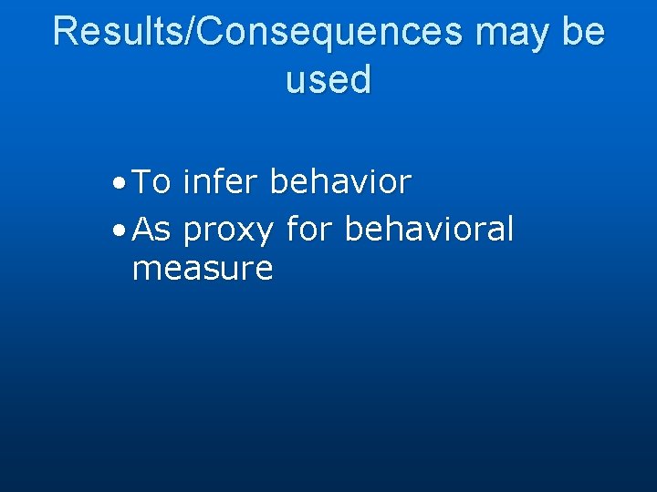 Results/Consequences may be used • To infer behavior • As proxy for behavioral measure