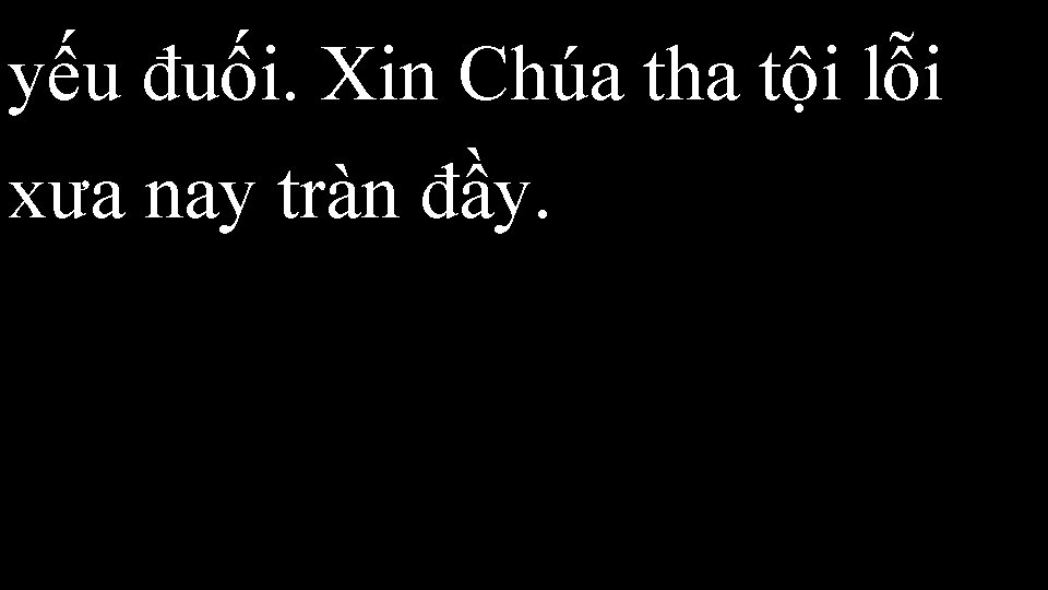 yếu đuối. Xin Chúa tha tội lỗi xưa nay tràn đầy. 