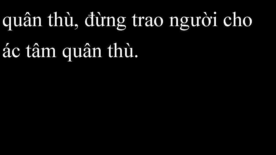 quân thù, đừng trao người cho ác tâm quân thù. 