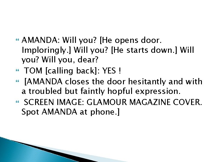  AMANDA: Will you? [He opens door. Imploringly. ] Will you? [He starts down.