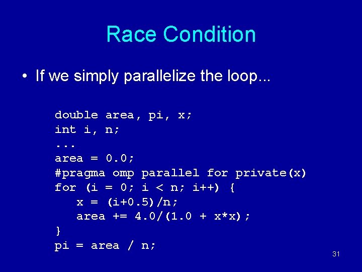 Race Condition • If we simply parallelize the loop. . . double area, pi,