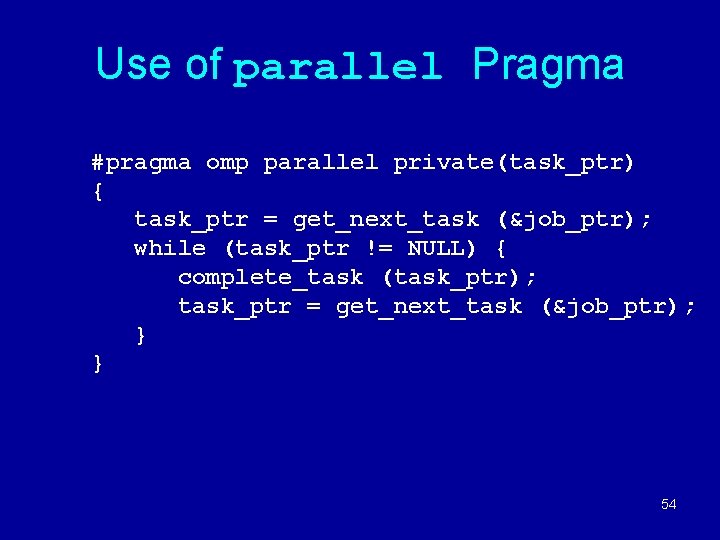 Use of parallel Pragma #pragma omp parallel private(task_ptr) { task_ptr = get_next_task (&job_ptr); while