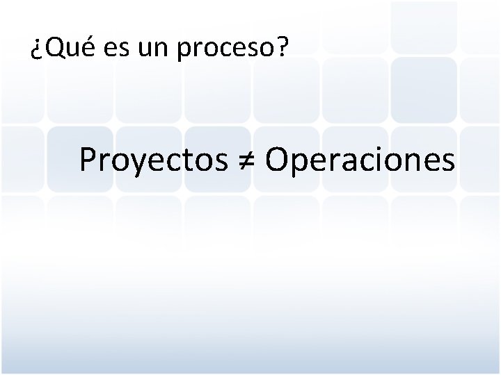 ¿Qué es un proceso? Proyectos ≠ Operaciones 