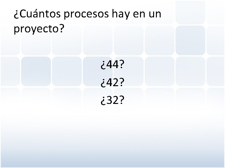 ¿Cuántos procesos hay en un proyecto? ¿ 44? ¿ 42? ¿ 32? 