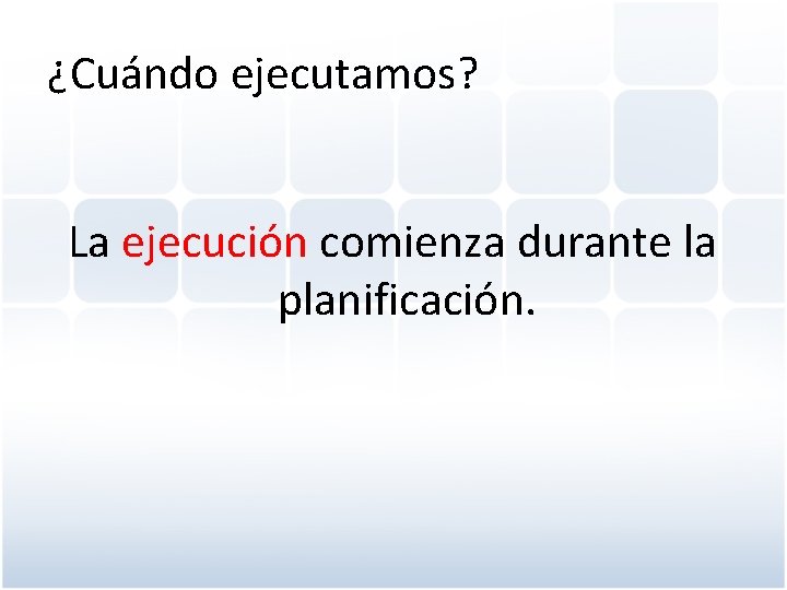 ¿Cuándo ejecutamos? La ejecución comienza durante la planificación. 