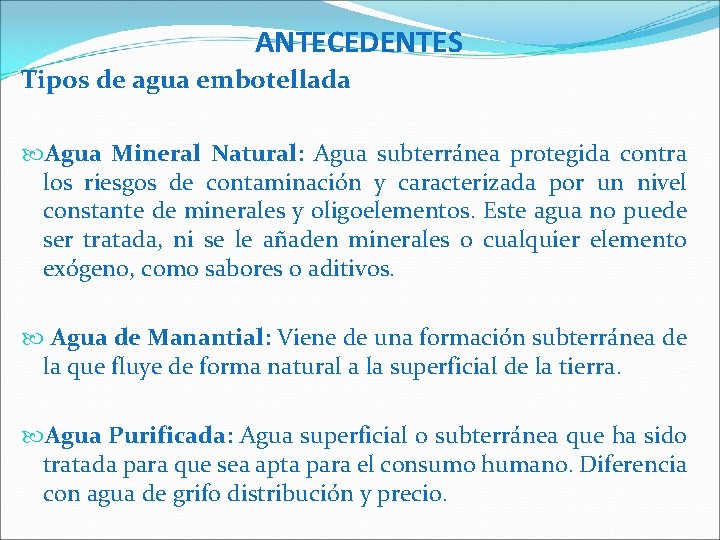 ANTECEDENTES Tipos de agua embotellada Agua Mineral Natural: Agua subterránea protegida contra los riesgos