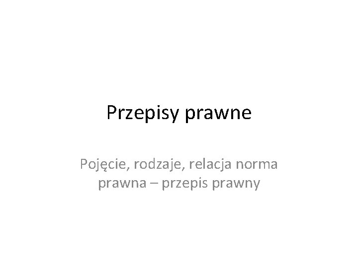 Przepisy prawne Pojęcie, rodzaje, relacja norma prawna – przepis prawny 