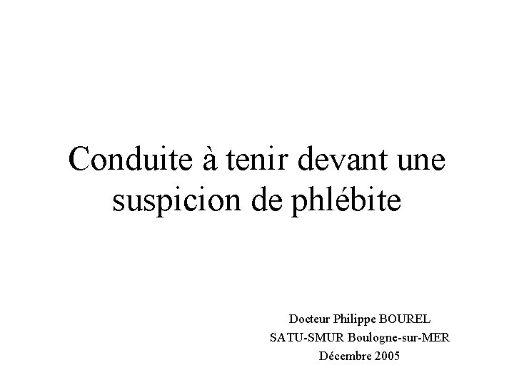 Conduite à tenir devant une suspicion de phlébite Docteur Philippe BOUREL SATU-SMUR Boulogne-sur-MER Décembre