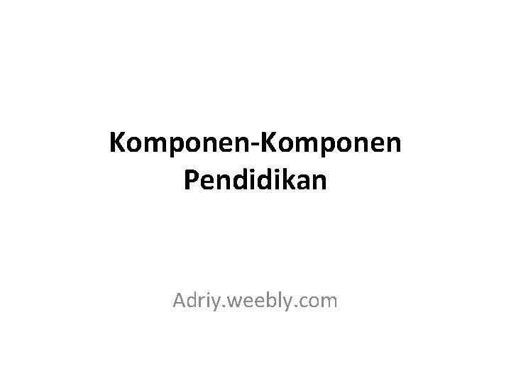 Komponen-Komponen Pendidikan Adriy. weebly. com 