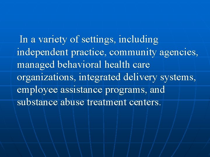 In a variety of settings, including independent practice, community agencies, managed behavioral health care