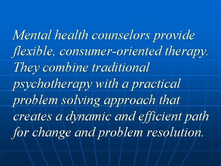 Mental health counselors provide flexible, consumer-oriented therapy. They combine traditional psychotherapy with a practical