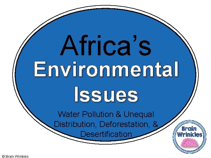 Africa’s Environmental Issues Water Pollution & Unequal Distribution, Deforestation, & Desertification © Brain Wrinkles