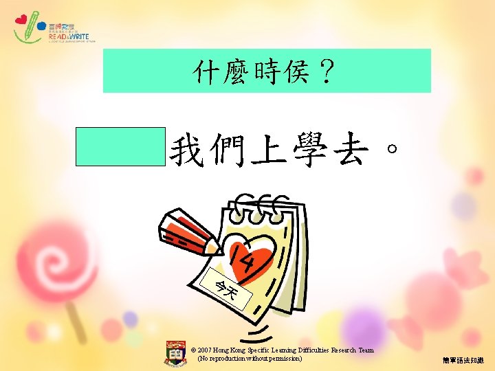 什麼時侯？ 今天我們上學去。 今 天 © 2007 Hong Kong Specific Learning Difficulties Research Team (No