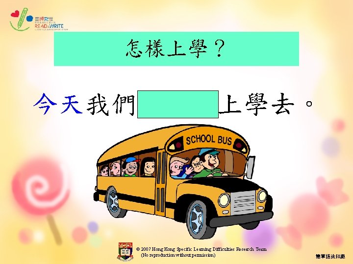 怎樣上學？ 今天我們乘校車上學去。 © 2007 Hong Kong Specific Learning Difficulties Research Team (No reproduction without