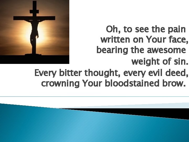 Oh, to see the pain written on Your face, bearing the awesome weight of