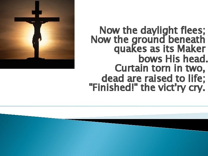 Now the daylight flees; Now the ground beneath quakes as its Maker bows His