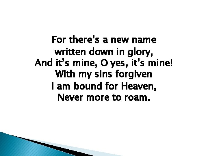 For there’s a new name written down in glory, And it’s mine, O yes,