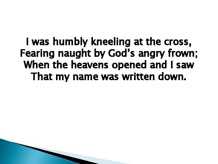 I was humbly kneeling at the cross, Fearing naught by God’s angry frown; When