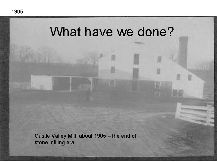 1905 What have we done? Castle Valley Mill about 1905 – the end of