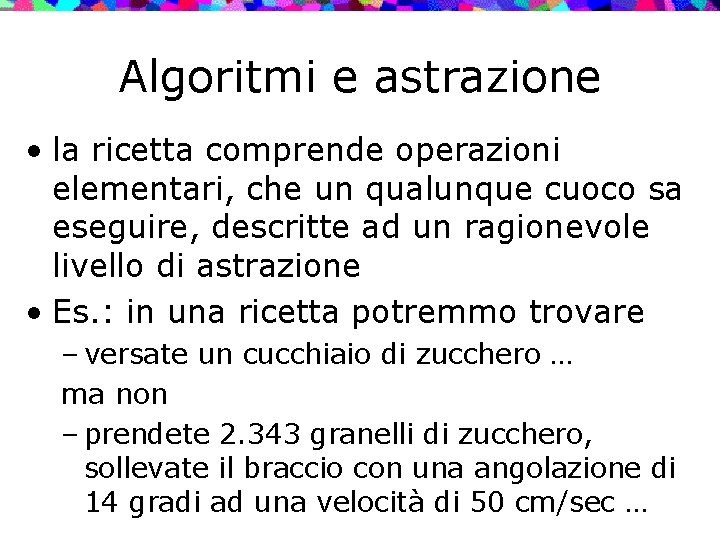 Algoritmi e astrazione • la ricetta comprende operazioni elementari, che un qualunque cuoco sa