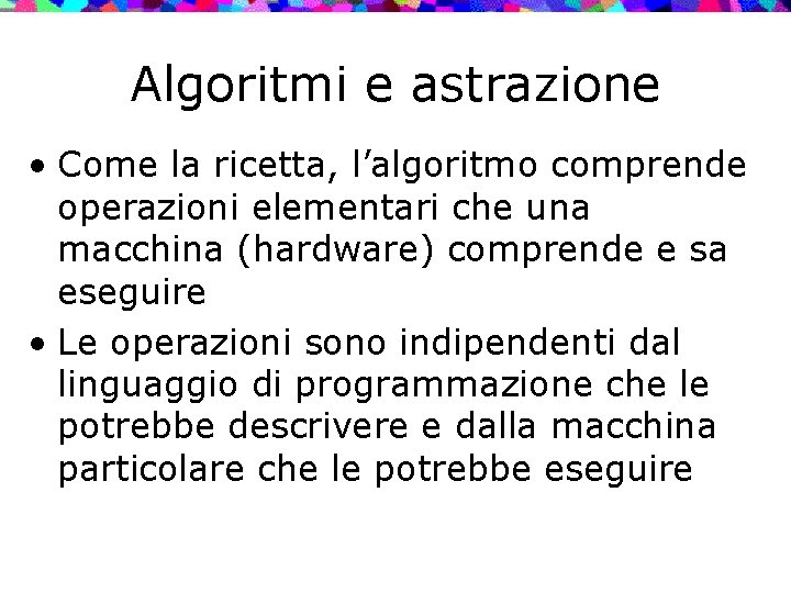 Algoritmi e astrazione • Come la ricetta, l’algoritmo comprende operazioni elementari che una macchina