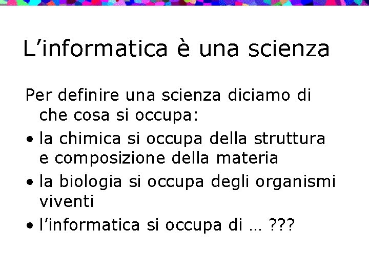 L’informatica è una scienza Per definire una scienza diciamo di che cosa si occupa: