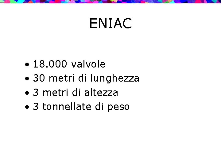 ENIAC • 18. 000 valvole • 30 metri di lunghezza • 3 metri di