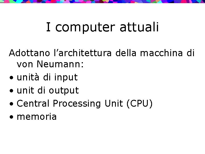 I computer attuali Adottano l’architettura della macchina di von Neumann: • unità di input