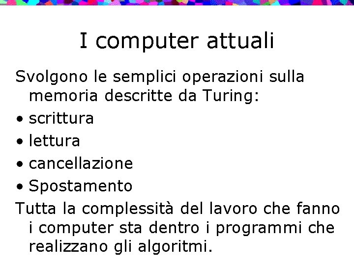 I computer attuali Svolgono le semplici operazioni sulla memoria descritte da Turing: • scrittura