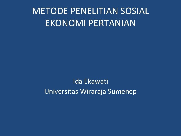 METODE PENELITIAN SOSIAL EKONOMI PERTANIAN Ida Ekawati Universitas Wiraraja Sumenep METODE PENELITIAN SOSIAL EKONOMI PERTANIAN Ida Ekawati Universitas Wiraraja Sumenep