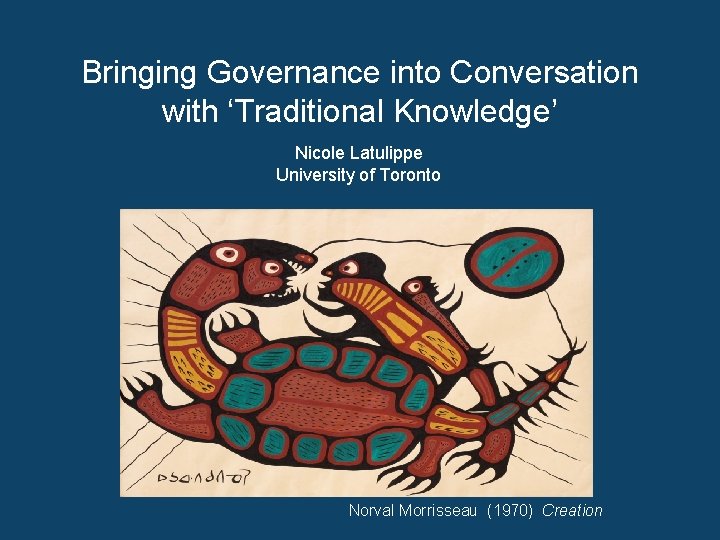 Bringing Governance into Conversation with ‘Traditional Knowledge’ Nicole Latulippe University of Toronto Norval Morrisseau