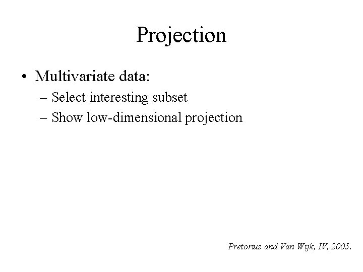 Projection • Multivariate data: – Select interesting subset – Show low-dimensional projection Pretorius and