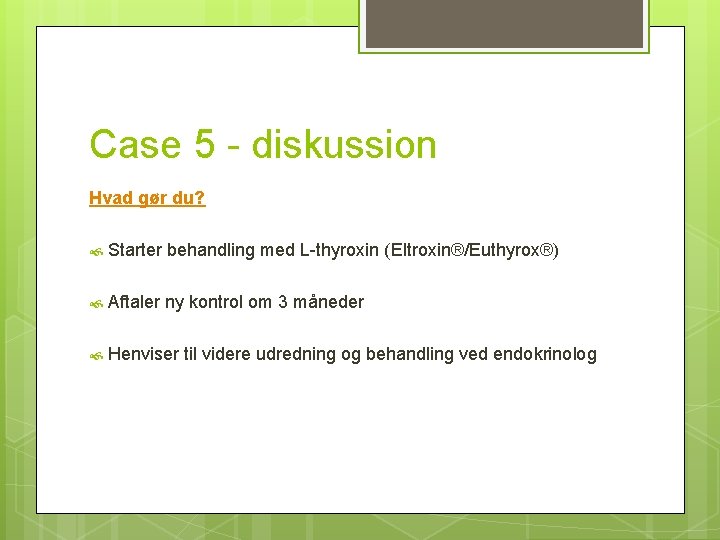 Case 5 - diskussion Hvad gør du? Starter behandling med L-thyroxin (Eltroxin®/Euthyrox®) Aftaler ny