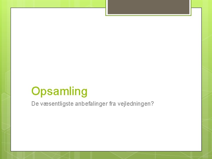 Opsamling De væsentligste anbefalinger fra vejledningen? 