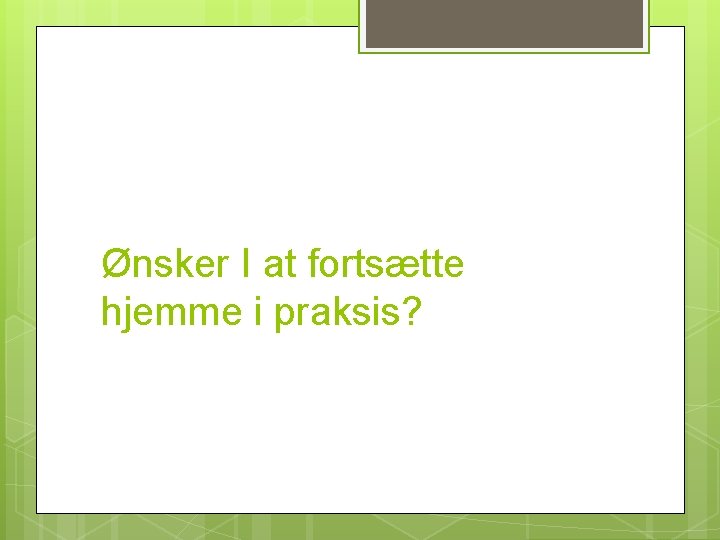 Ønsker I at fortsætte hjemme i praksis? 