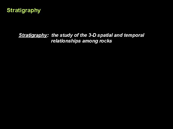 Stratigraphy: the study of the 3 -D spatial and temporal relationships among rocks 