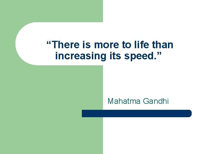 “There is more to life than increasing its speed. ” Mahatma Gandhi 